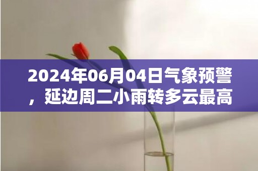 2024年06月04日气象预警，延边周二小雨转多云最高气温24度