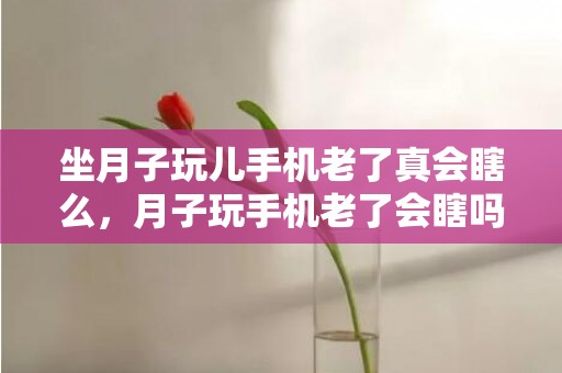 坐月子玩儿手机老了真会瞎么，月子玩手机老了会瞎吗  月子里怎么打发时光