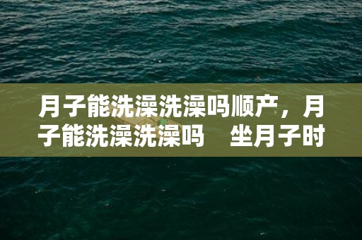 月子能洗澡洗澡吗顺产，月子能洗澡洗澡吗　坐月子时代要留意什么