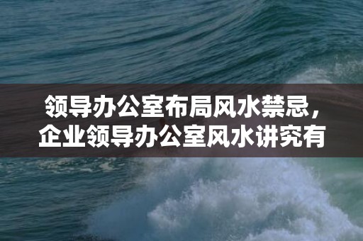 领导办公室布局风水禁忌，企业领导办公室风水讲究有哪些