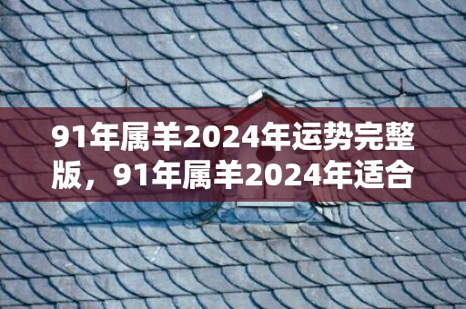 91年属羊2024年运势完整版，91年属羊2024年适合生孩子吗