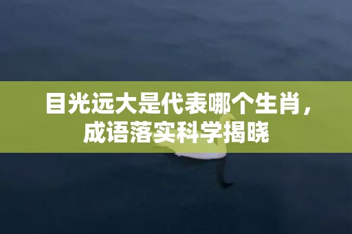 目光远大是代表哪个生肖，成语落实科学揭晓