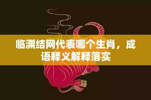 临渊结网代表哪个生肖，成语释义解释落实