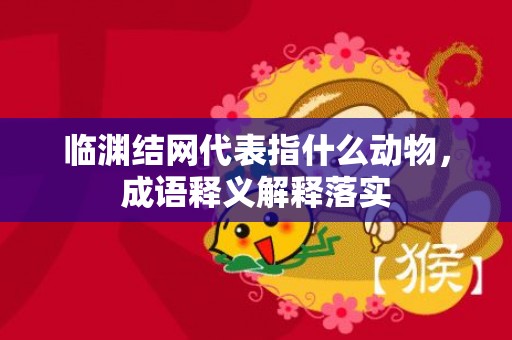 临渊结网代表指什么动物，成语释义解释落实