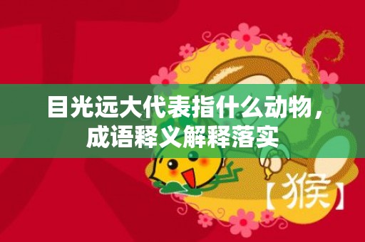 目光远大代表指什么动物，成语释义解释落实