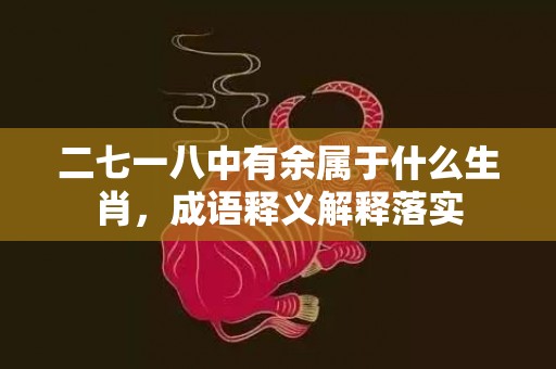 二七一八中有余属于什么生肖，成语释义解释落实