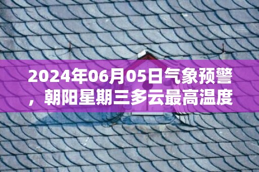 2024年06月05日气象预警，朝阳星期三多云最高温度31度