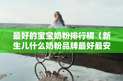 最好的宝宝奶粉排行榜（新生儿什么奶粉品牌最好最安全）