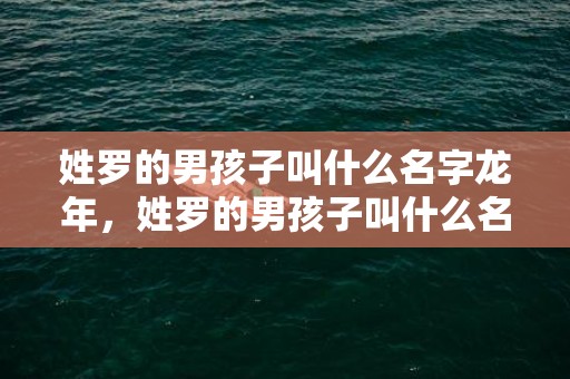 姓罗的男孩子叫什么名字龙年，姓罗的男孩子叫什么名字好虎年