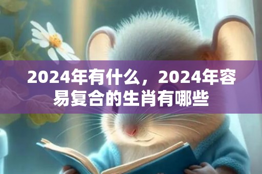 2024年有什么，2024年容易复合的生肖有哪些