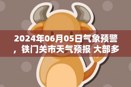 2024年06月05日气象预警，铁门关市天气预报 大部多云