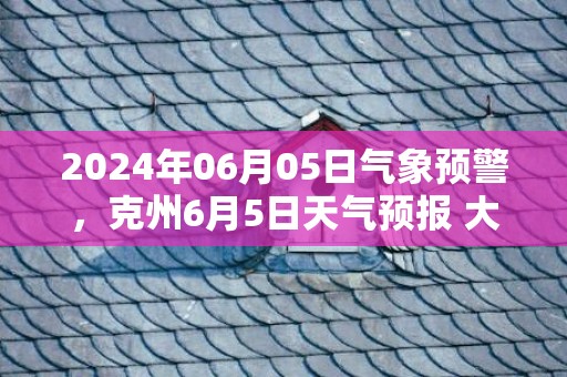 2024年06月05日气象预警，克州6月5日天气预报 大部小雨