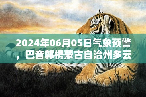 2024年06月05日气象预警，巴音郭楞蒙古自治州多云最高气温34℃