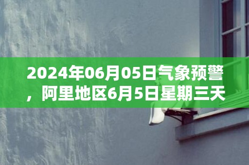 2024年06月05日气象预警，阿里地区6月5日星期三天气预报 大部晴转多云