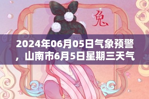 2024年06月05日气象预警，山南市6月5日星期三天气预报 大部多云