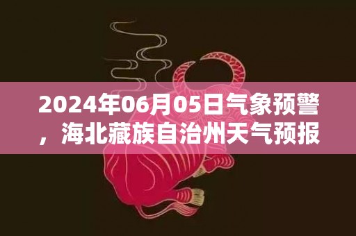 2024年06月05日气象预警，海北藏族自治州天气预报 大部多云转小雨