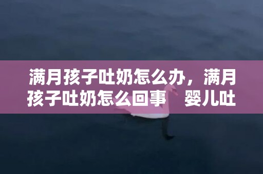 满月孩子吐奶怎么办，满月孩子吐奶怎么回事　婴儿吐逆怎么用药