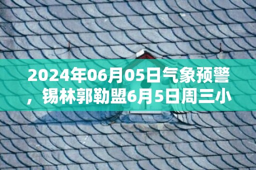 2024年06月05日气象预警，锡林郭勒盟6月5日周三小雨最高温度28度