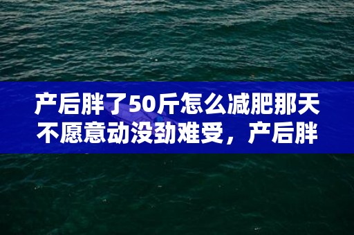 产后胖了50斤怎么减肥那天不愿意动没劲难受，产后胖了50斤怎么办　产后减肥的最佳时光是什么时辰