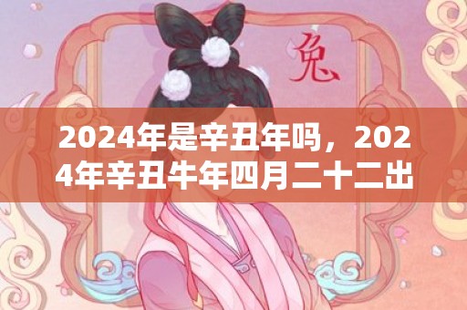 2024年是辛丑年吗，2024年辛丑牛年四月二十二出生好吗