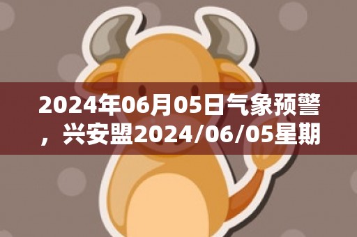 2024年06月05日气象预警，兴安盟2024/06/05星期三天气预报 大部雷阵雨转多云