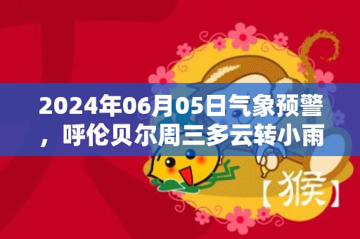 2024年06月05日气象预警，呼伦贝尔周三多云转小雨最高温度33℃