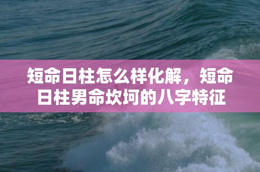 短命日柱怎么样化解，短命日柱男命坎坷的八字特征