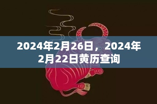 2024年2月26日，2024年2月22日黄历查询