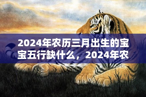 2024年农历三月出生的宝宝五行缺什么，2024年农历三月二十二搬家乔迁好吗