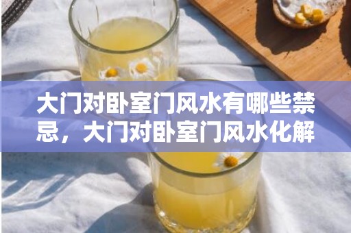 大门对卧室门风水有哪些禁忌，大门对卧室门风水化解方法