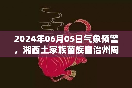 2024年06月05日气象预警，湘西土家族苗族自治州周三天气预报 大部小雨转多云