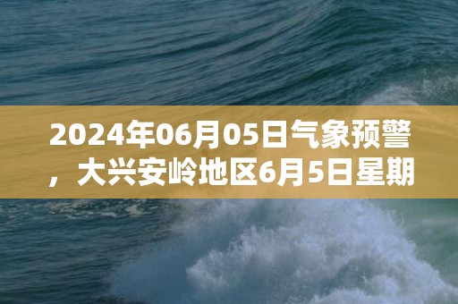 2024年06月05日气象预警，大兴安岭地区6月5日星期三天气预报 大部多云