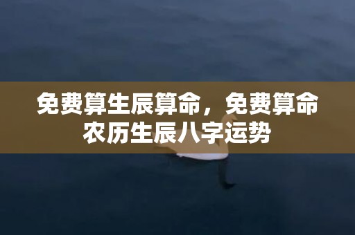 免费算生辰算命，免费算命农历生辰八字运势