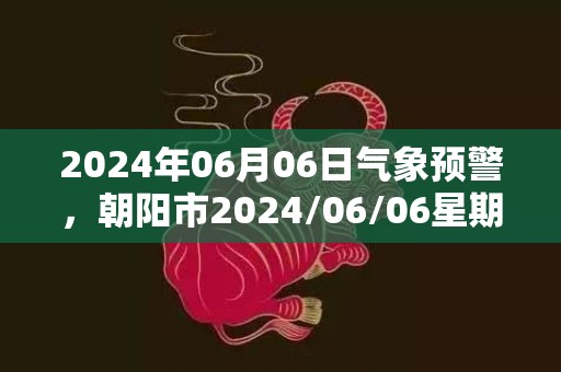 2024年06月06日气象预警，朝阳市2024/06/06星期四多云最高温度31℃