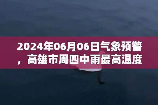 2024年06月06日气象预警，高雄市周四中雨最高温度31℃