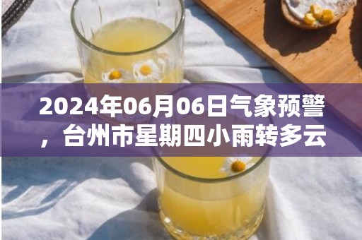 2024年06月06日气象预警，台州市星期四小雨转多云最高气温23℃