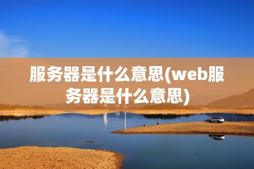 服务器是什么意思(web服务器是什么意思)