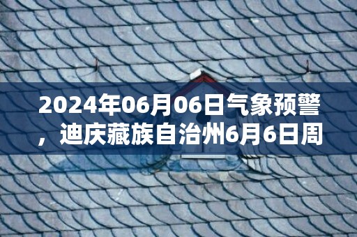 2024年06月06日气象预警，迪庆藏族自治州6月6日周四天气预报 大部多云转阵雨