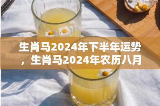 生肖马2024年下半年运势，生肖马2024年农历八月运程解析