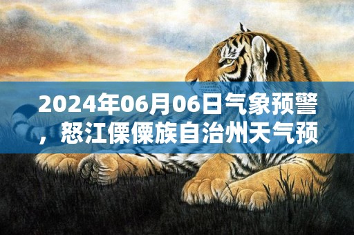 2024年06月06日气象预警，怒江傈僳族自治州天气预报 大部小雨转多云