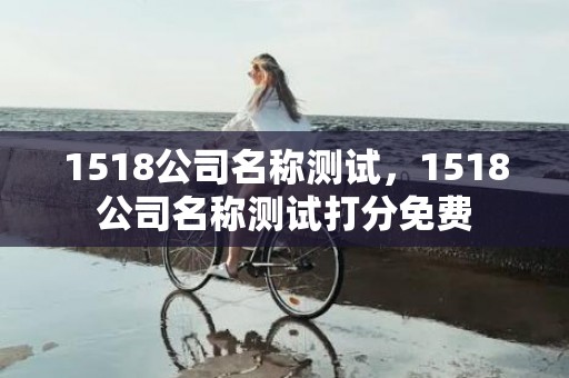 1518公司名称测试，1518公司名称测试打分免费