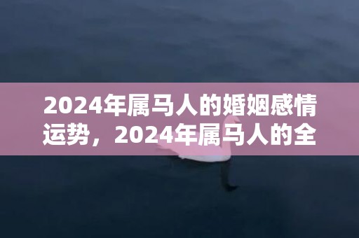 2024年属马人的婚姻感情运势，2024年属马人的全年每月运势