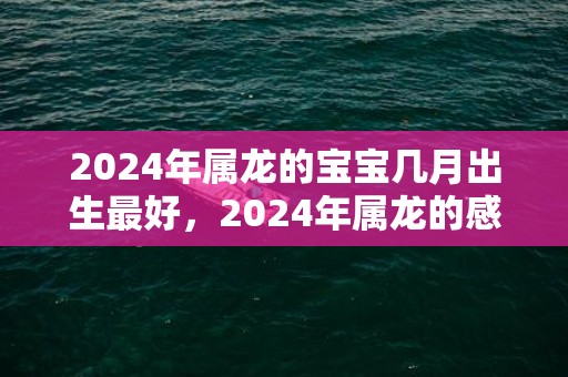 2024年属龙的宝宝几月出生最好，2024年属龙的感情运势