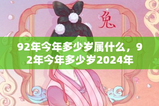 92年今年多少岁属什么，92年今年多少岁2024年