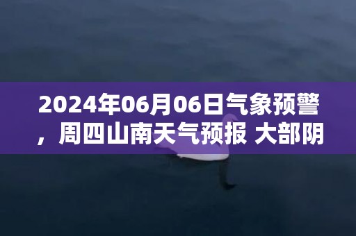 2024年06月06日气象预警，周四山南天气预报 大部阴转多云