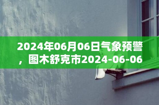 2024年06月06日气象预警，图木舒克市2024-06-06天气预报 大部多云转小雨