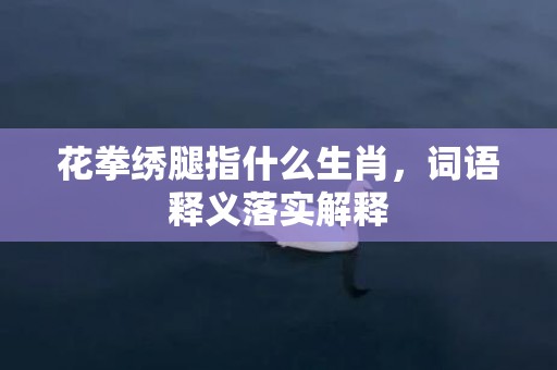 花拳绣腿指什么生肖，词语释义落实解释