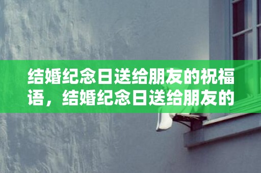 结婚纪念日送给朋友的祝福语，结婚纪念日送给朋友的祝福语简短暖心