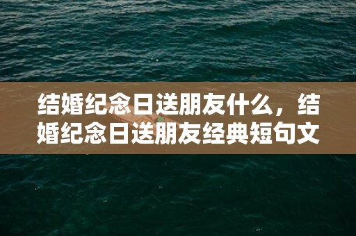 结婚纪念日送朋友什么，结婚纪念日送朋友经典短句文案怎么写 结婚纪念日文案