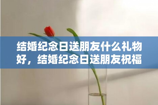 结婚纪念日送朋友什么礼物好，结婚纪念日送朋友祝福语简单一点 结婚纪念日朋友祝福语